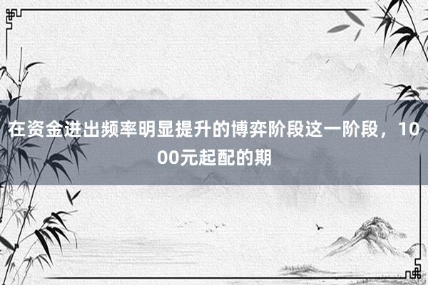 在资金进出频率明显提升的博弈阶段这一阶段，1000元起配的期