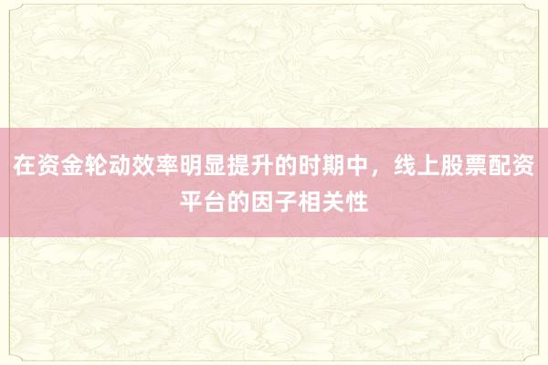 在资金轮动效率明显提升的时期中，线上股票配资平台的因子相关性