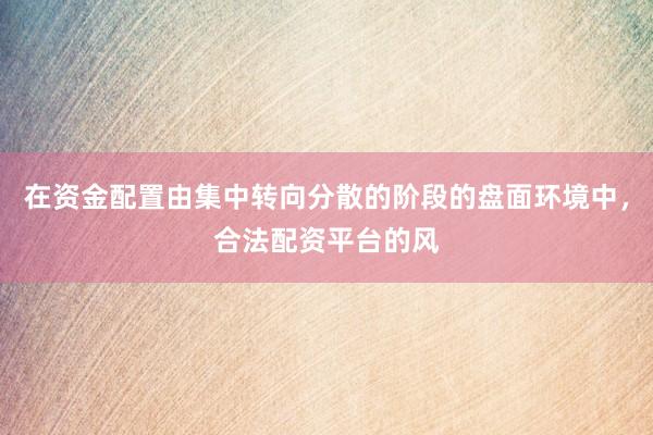 在资金配置由集中转向分散的阶段的盘面环境中，合法配资平台的风