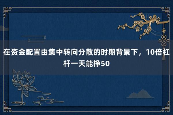 在资金配置由集中转向分散的时期背景下，10倍杠杆一天能挣50