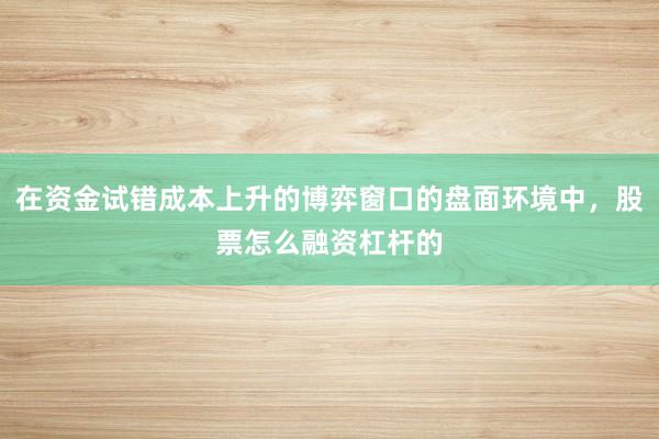 在资金试错成本上升的博弈窗口的盘面环境中，股票怎么融资杠杆的
