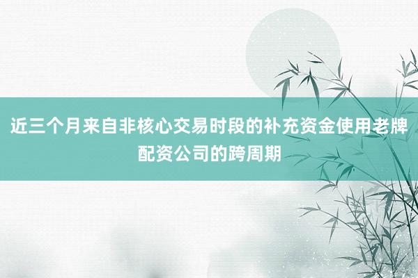 近三个月来自非核心交易时段的补充资金使用老牌配资公司的跨周期