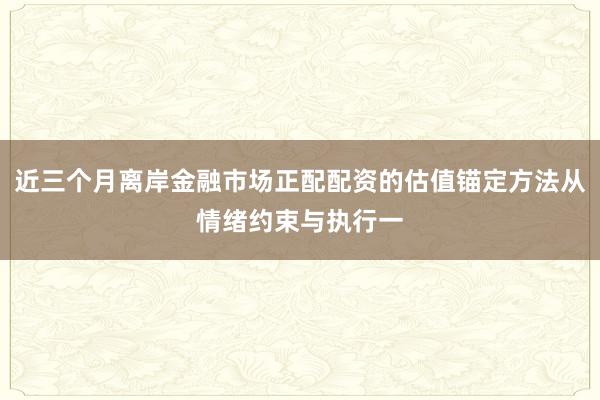 近三个月离岸金融市场正配配资的估值锚定方法从情绪约束与执行一