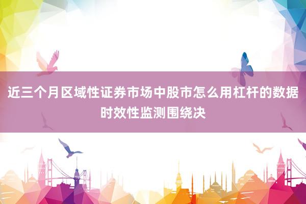 近三个月区域性证券市场中股市怎么用杠杆的数据时效性监测围绕决