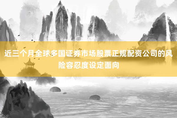 近三个月全球多国证券市场股票正规配资公司的风险容忍度设定面向