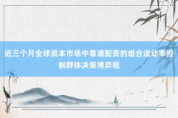 近三个月全球资本市场中靠谱配资的组合波动率控制群体决策博弈视
