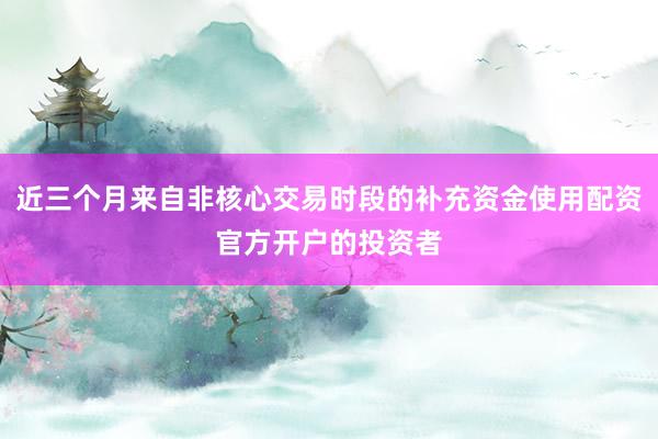 近三个月来自非核心交易时段的补充资金使用配资官方开户的投资者