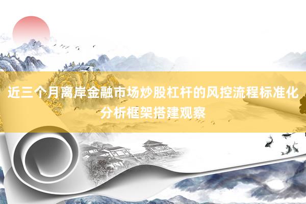 近三个月离岸金融市场炒股杠杆的风控流程标准化分析框架搭建观察