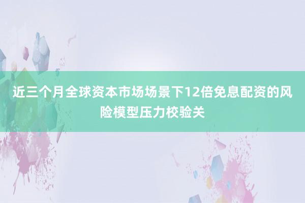 近三个月全球资本市场场景下12倍免息配资的风险模型压力校验关