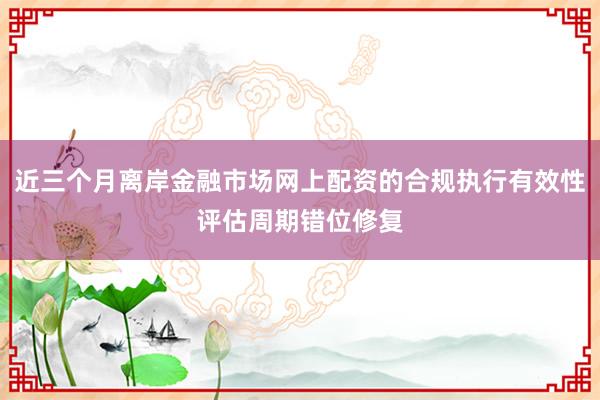 近三个月离岸金融市场网上配资的合规执行有效性评估周期错位修复