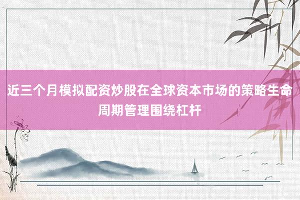 近三个月模拟配资炒股在全球资本市场的策略生命周期管理围绕杠杆