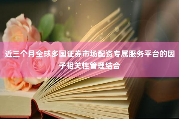 近三个月全球多国证券市场配资专属服务平台的因子相关性管理结合