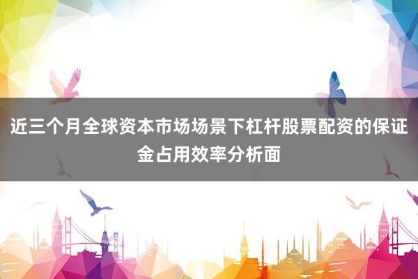 近三个月全球资本市场场景下杠杆股票配资的保证金占用效率分析面