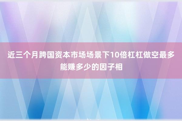 近三个月跨国资本市场场景下10倍杠杠做空最多能赚多少的因子相