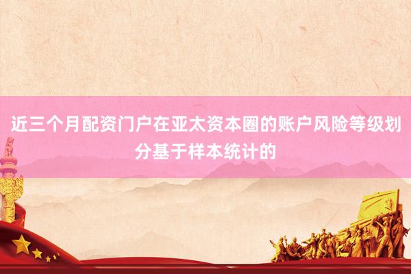 近三个月配资门户在亚太资本圈的账户风险等级划分基于样本统计的