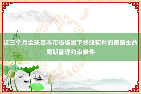近三个月全球资本市场场景下炒股软件的策略生命周期管理约束条件