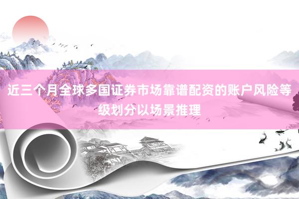 近三个月全球多国证券市场靠谱配资的账户风险等级划分以场景推理