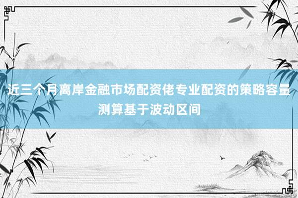 近三个月离岸金融市场配资佬专业配资的策略容量测算基于波动区间
