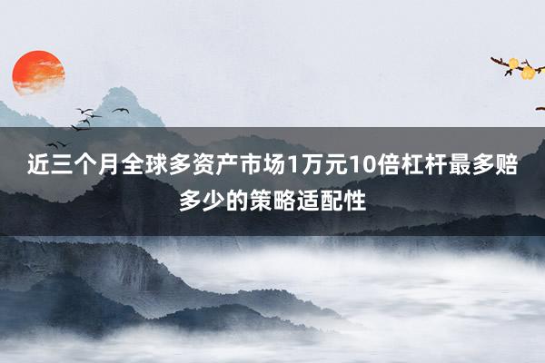 近三个月全球多资产市场1万元10倍杠杆最多赔多少的策略适配性