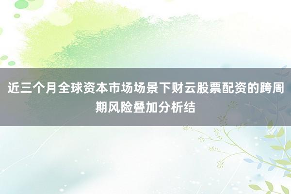 近三个月全球资本市场场景下财云股票配资的跨周期风险叠加分析结