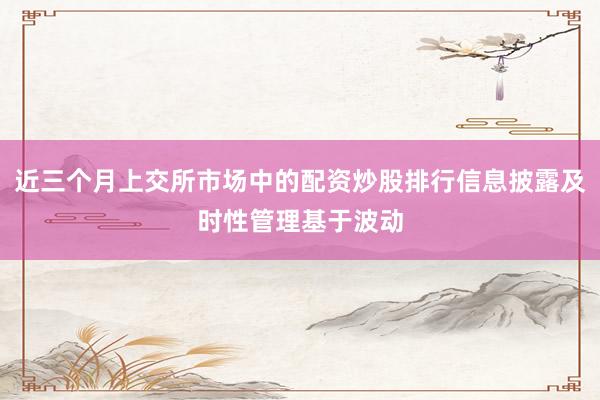 近三个月上交所市场中的配资炒股排行信息披露及时性管理基于波动