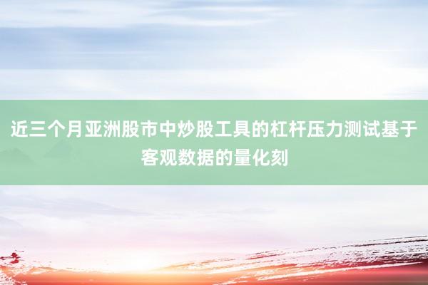 近三个月亚洲股市中炒股工具的杠杆压力测试基于客观数据的量化刻