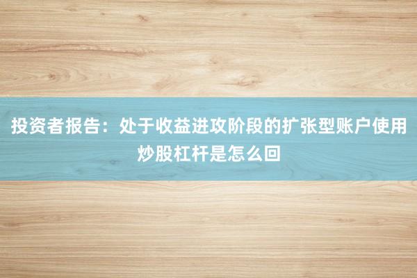 投资者报告：处于收益进攻阶段的扩张型账户使用炒股杠杆是怎么回