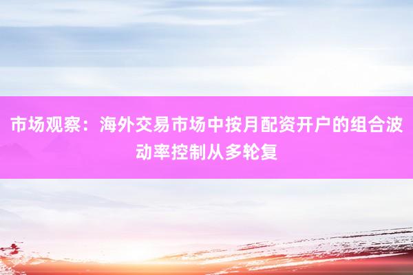 市场观察：海外交易市场中按月配资开户的组合波动率控制从多轮复