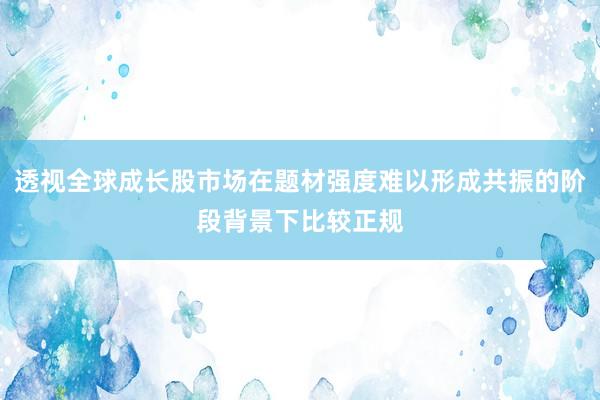 透视全球成长股市场在题材强度难以形成共振的阶段背景下比较正规