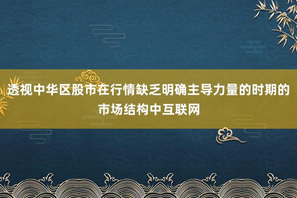 透视中华区股市在行情缺乏明确主导力量的时期的市场结构中互联网