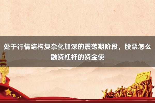 处于行情结构复杂化加深的震荡期阶段，股票怎么融资杠杆的资金使