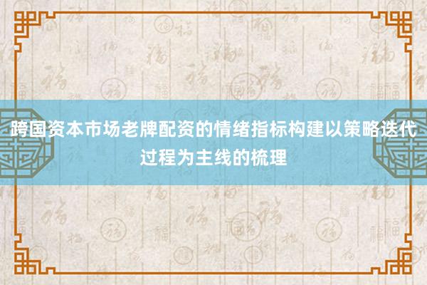 跨国资本市场老牌配资的情绪指标构建以策略迭代过程为主线的梳理