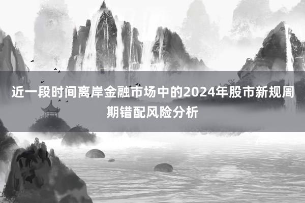 近一段时间离岸金融市场中的2024年股市新规周期错配风险分析