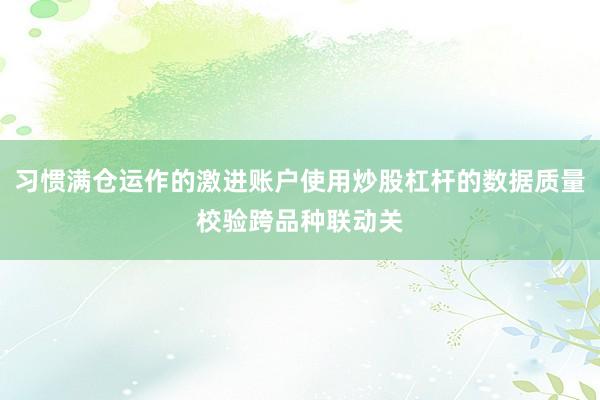 习惯满仓运作的激进账户使用炒股杠杆的数据质量校验跨品种联动关