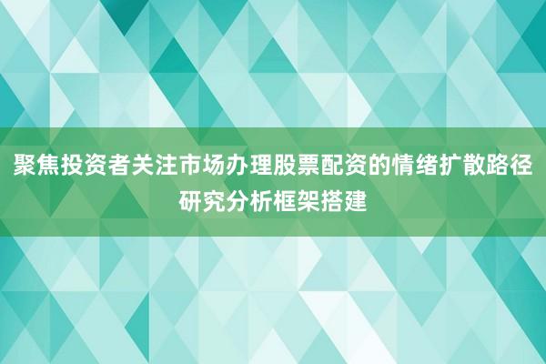 聚焦投资者关注市场办理股票配资的情绪扩散路径研究分析框架搭建