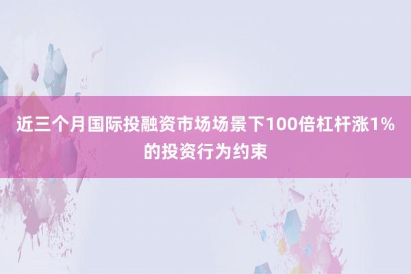 近三个月国际投融资市场场景下100倍杠杆涨1%的投资行为约束