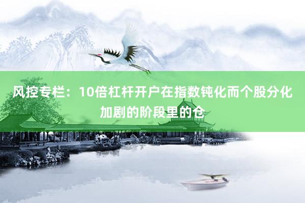 风控专栏：10倍杠杆开户在指数钝化而个股分化加剧的阶段里的仓