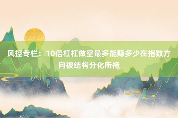风控专栏：10倍杠杠做空最多能赚多少在指数方向被结构分化所掩