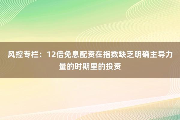 风控专栏：12倍免息配资在指数缺乏明确主导力量的时期里的投资