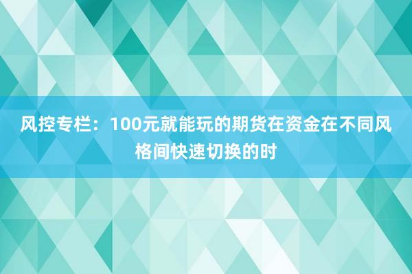 风控专栏：100元就能玩的期货在资金在不同风格间快速切换的时