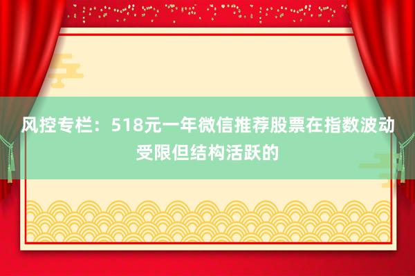 风控专栏：518元一年微信推荐股票在指数波动受限但结构活跃的