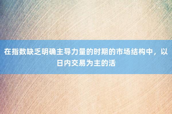 在指数缺乏明确主导力量的时期的市场结构中，以日内交易为主的活