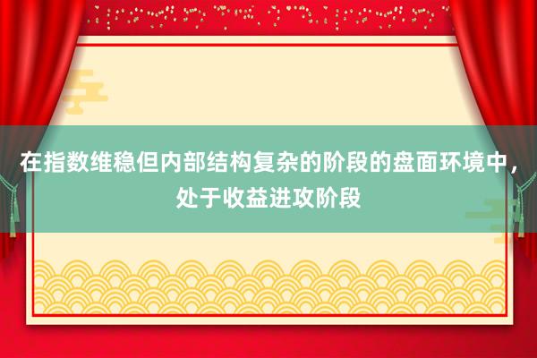 在指数维稳但内部结构复杂的阶段的盘面环境中，处于收益进攻阶段