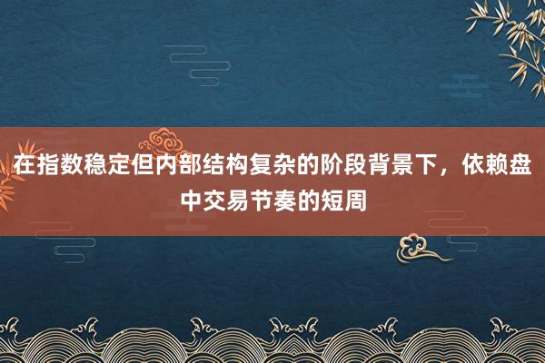 在指数稳定但内部结构复杂的阶段背景下，依赖盘中交易节奏的短周