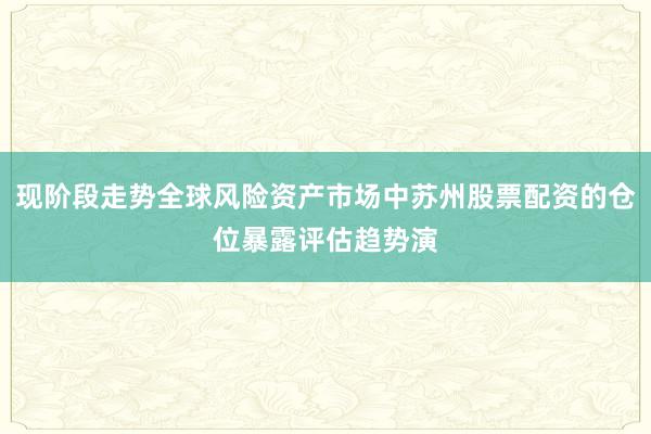 现阶段走势全球风险资产市场中苏州股票配资的仓位暴露评估趋势演