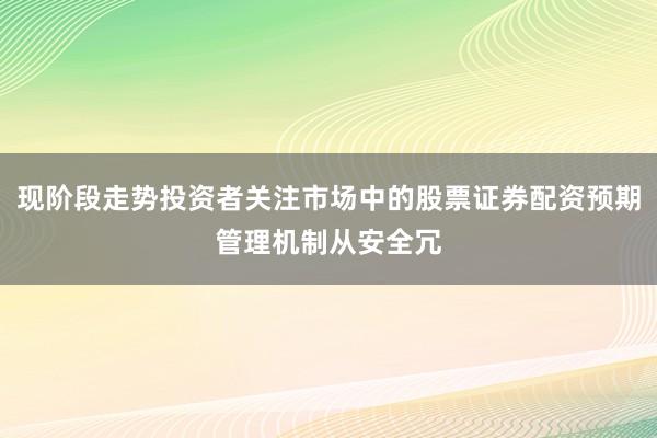 现阶段走势投资者关注市场中的股票证券配资预期管理机制从安全冗