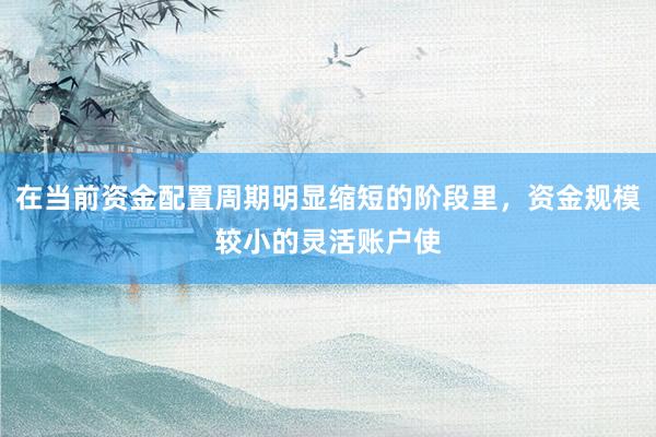 在当前资金配置周期明显缩短的阶段里，资金规模较小的灵活账户使