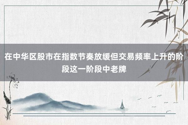 在中华区股市在指数节奏放缓但交易频率上升的阶段这一阶段中老牌