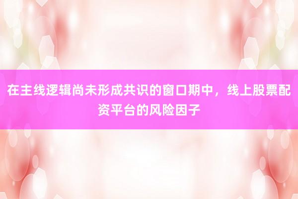 在主线逻辑尚未形成共识的窗口期中，线上股票配资平台的风险因子