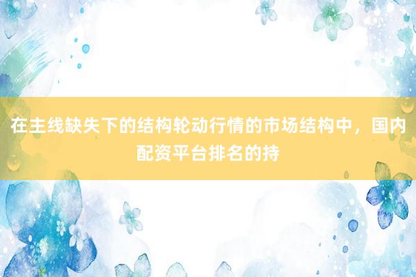 在主线缺失下的结构轮动行情的市场结构中，国内配资平台排名的持